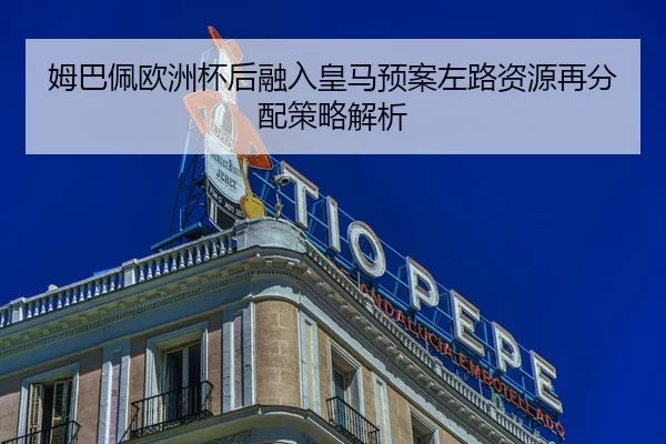 姆巴佩欧洲杯后融入皇马预案左路资源再分配策略解析