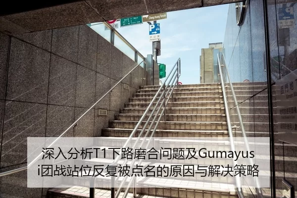 深入分析T1下路磨合问题及Gumayusi团战站位反复被点名的原因与解决策略