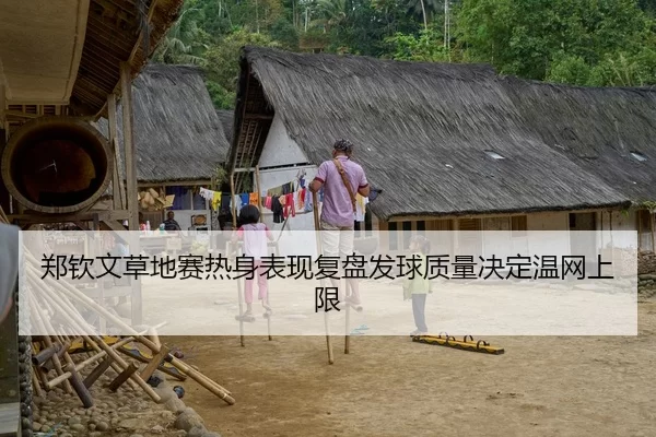 郑钦文草地赛热身表现复盘发球质量决定温网上限