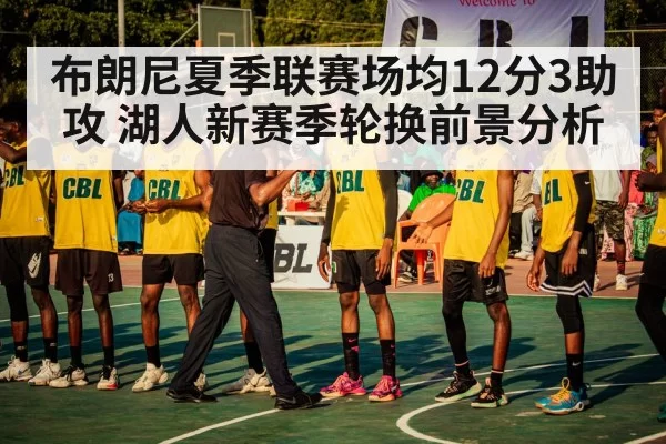 布朗尼夏季联赛场均12分3助攻 湖人新赛季轮换前景分析