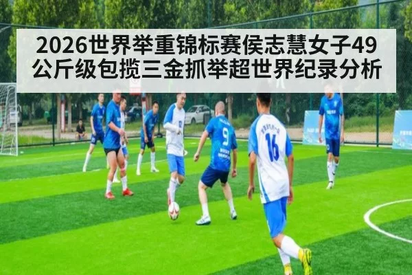 2026世界举重锦标赛侯志慧女子49公斤级包揽三金抓举超世界纪录分析