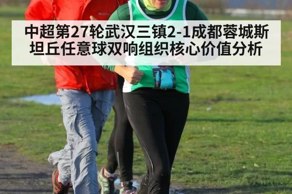 中超第27轮武汉三镇2-1成都蓉城斯坦丘任意球双响组织核心价值分析