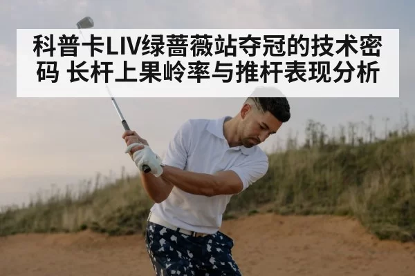 科普卡LIV绿蔷薇站夺冠的技术密码 长杆上果岭率与推杆表现分析