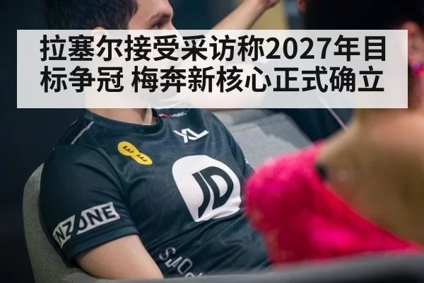 拉塞尔接受采访称2027年目标争冠 梅奔新核心正式确立
