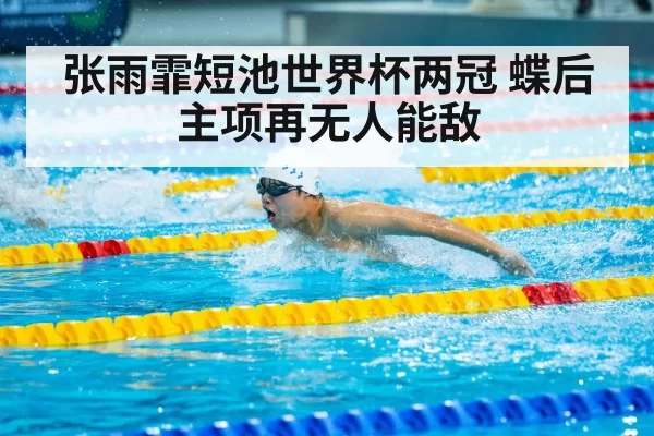 张雨霏短池世界杯两冠 蝶后主项再无人能敌