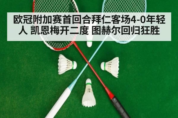欧冠附加赛首回合拜仁客场4-0年轻人 凯恩梅开二度 图赫尔回归狂胜