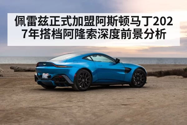 佩雷兹正式加盟阿斯顿马丁2027年搭档阿隆索深度前景分析