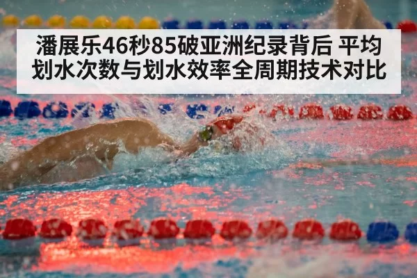 潘展乐46秒85破亚洲纪录背后 平均划水次数与划水效率全周期技术对比