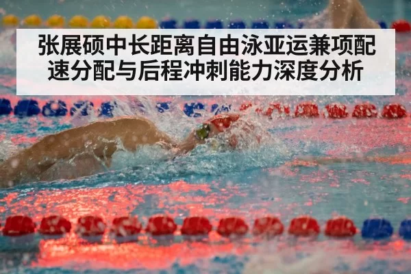 张展硕中长距离自由泳亚运兼项配速分配与后程冲刺能力深度分析 | pgdianzi