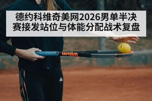 德约科维奇美网2026男单半决赛接发站位与体能分配战术复盘 | pgdianzi
