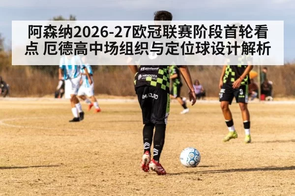 阿森纳2026-27欧冠联赛阶段首轮看点 厄德高中场组织与定位球设计解析 | pgdianzi